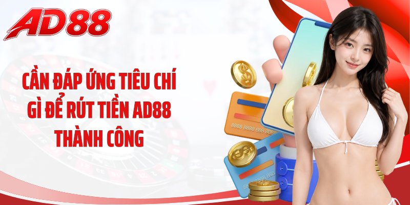 Cần đáp ứng tiêu chí gì để rút tiền AD88 thành công