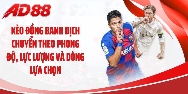 Kèo đồng banh dịch chuyển theo phong độ, lực lượng và dòng lựa chọn